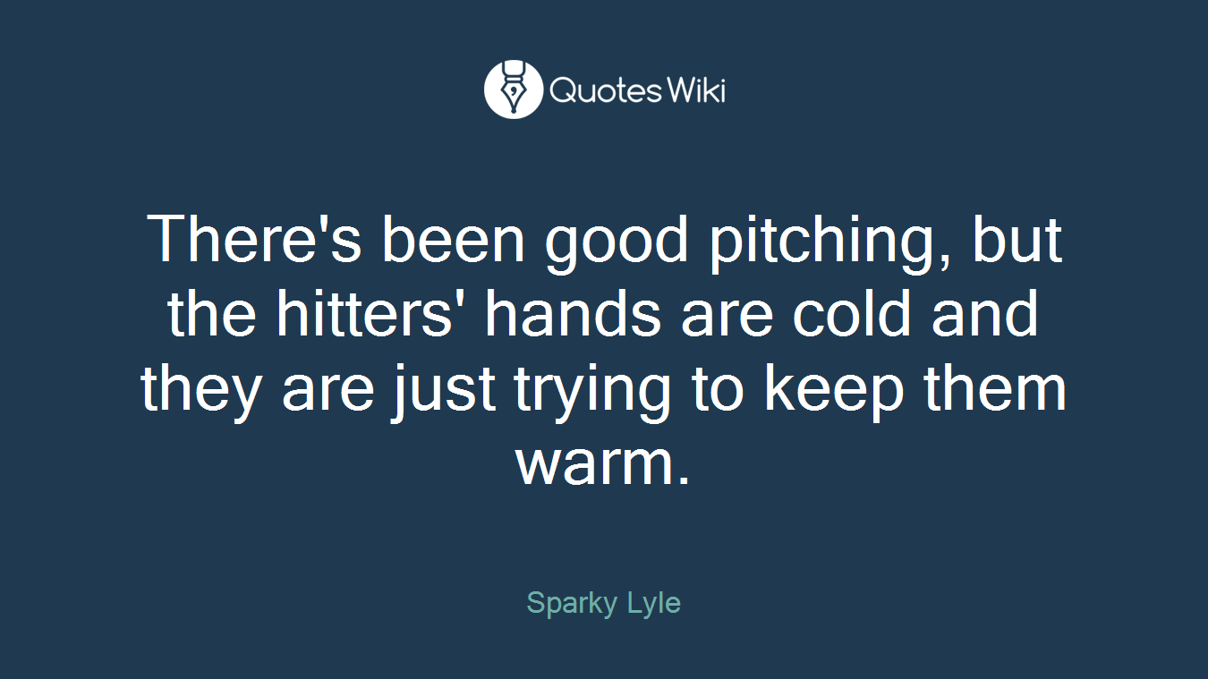 There's been good pitching, but the hitters' hands are cold and they are just trying to keep them warm.