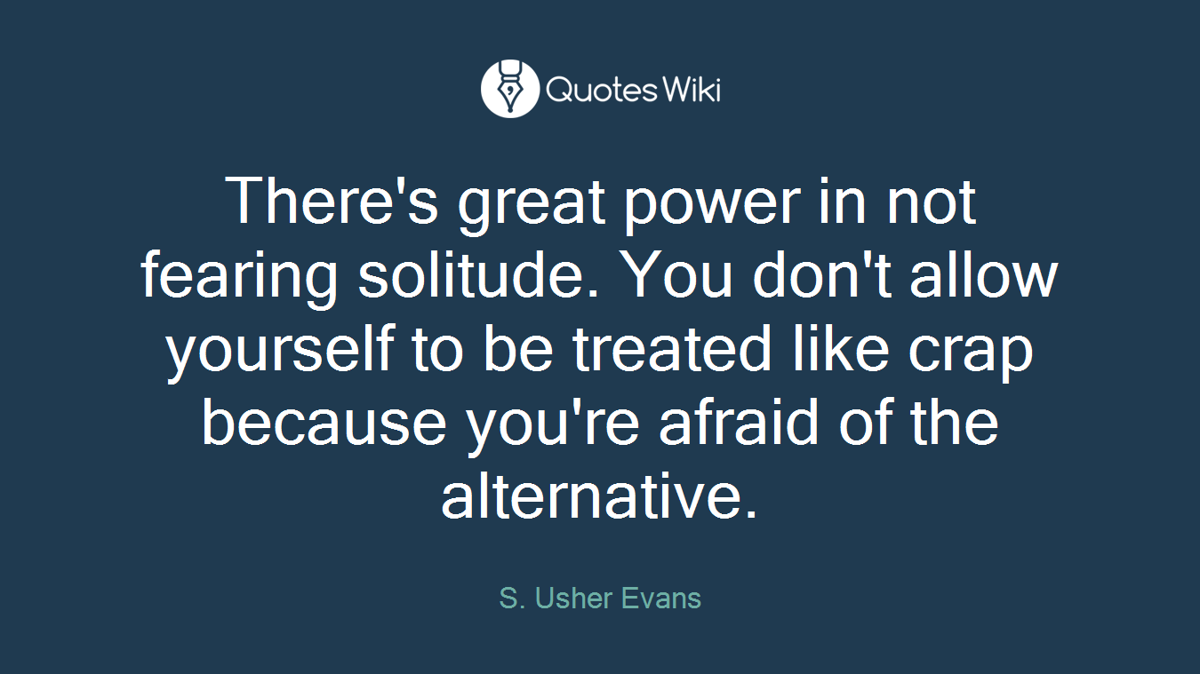 There's great power in not fearing solitude. You don't allow yourself to be treated like crap because you're afraid of the alternative.