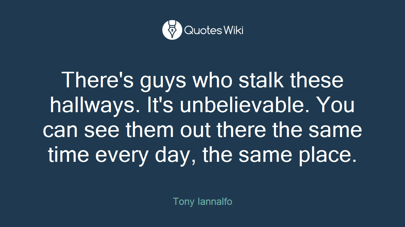 There's guys who stalk these hallways. It's unbelievable. You can see them out there the same time every day, the same place.