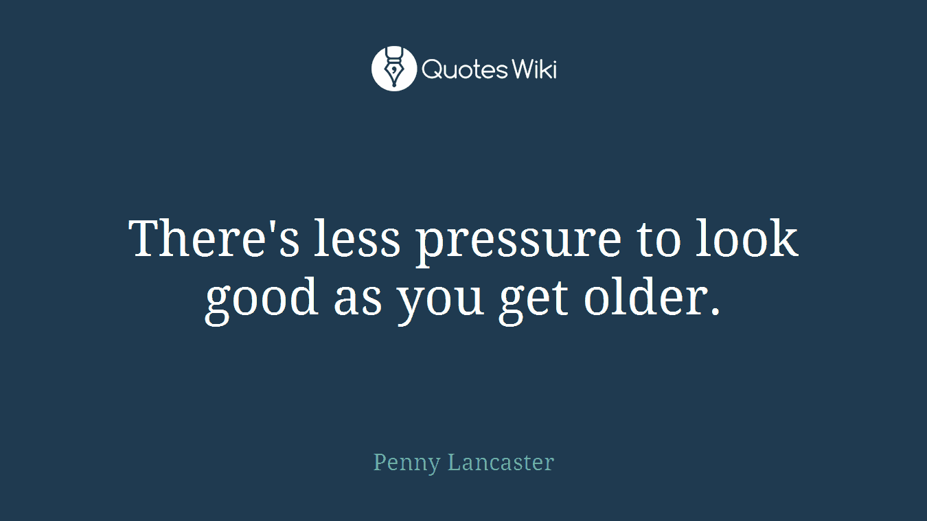 There's less pressure to look good as you get older.
