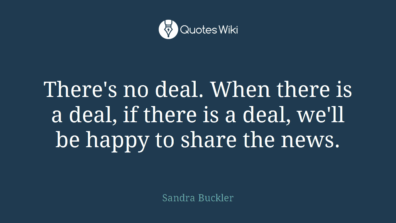There's no deal. When there is a deal, if there is a deal, we'll be happy to share the news.