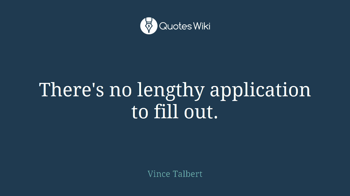 There's no lengthy application to fill out.