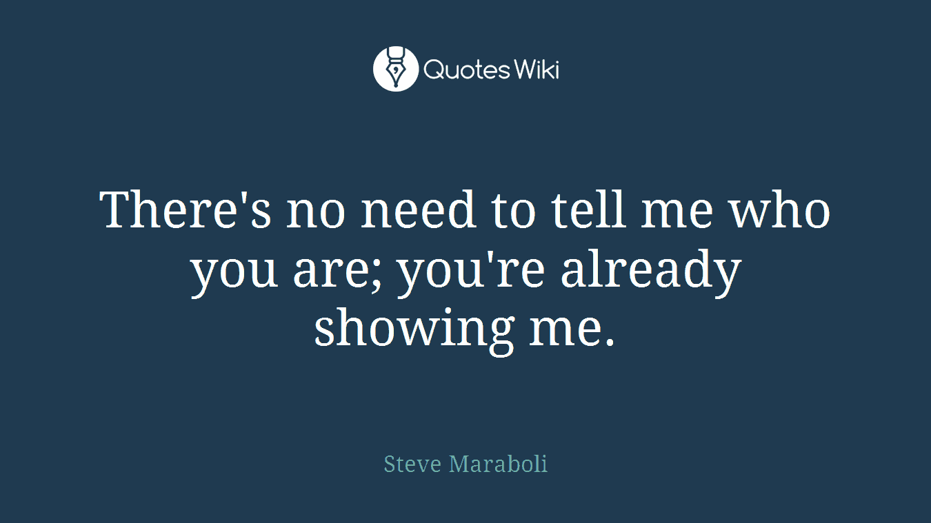 There's no need to tell me who you are; you're already showing me.