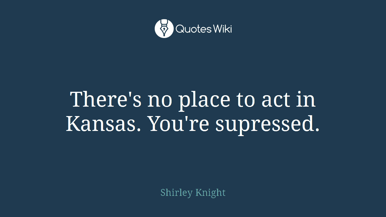 There's no place to act in Kansas. You're supressed.