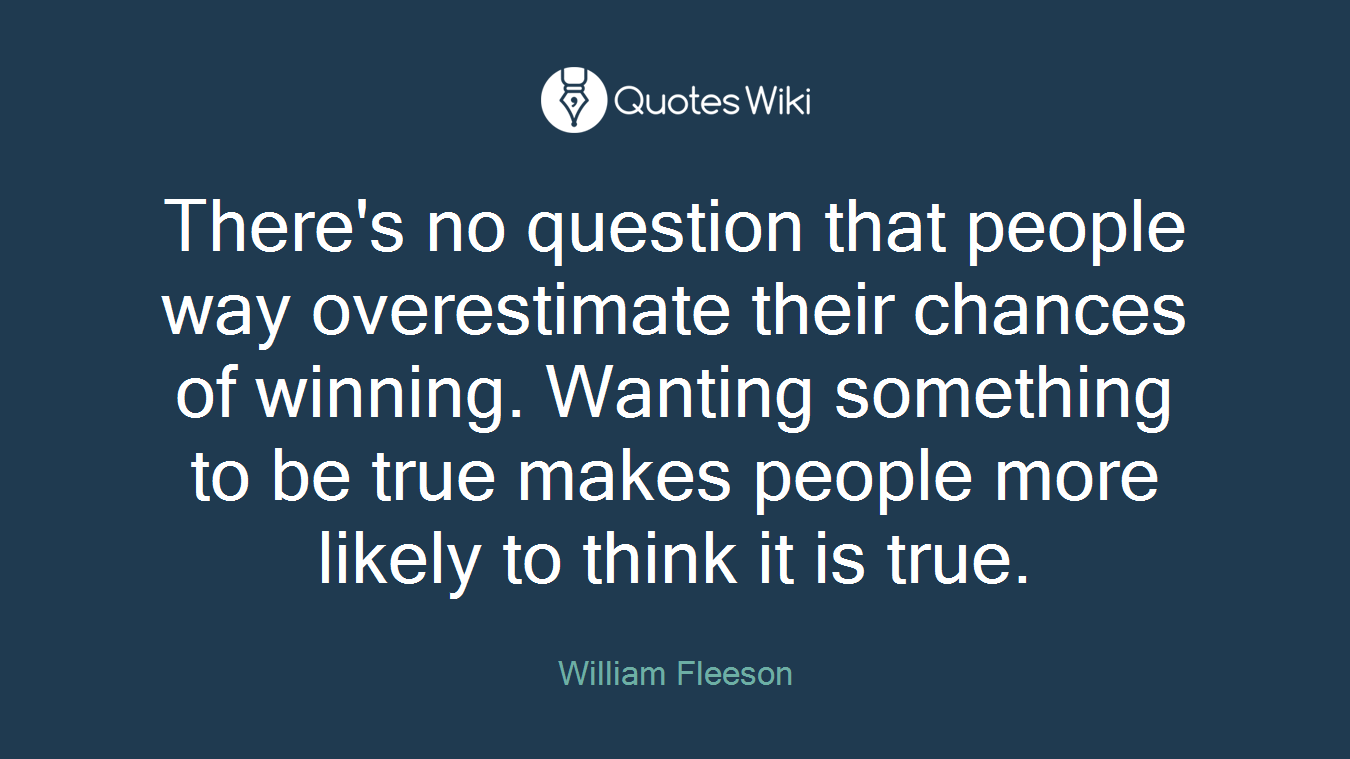 There's no question that people way overestimate their chances of winning. Wanting something to be true makes people more likely to think it is true.