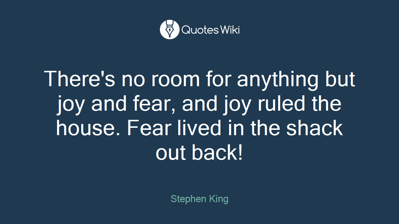 There's no room for anything but joy and fear, and joy ruled the house. Fear lived in the shack out back!