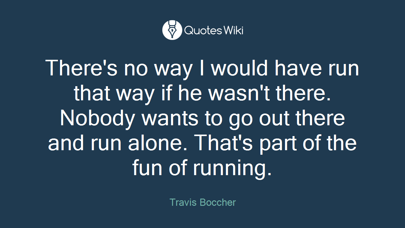 There's no way I would have run that way if he wasn't there. Nobody wants to go out there and run alone. That's part of the fun of running.