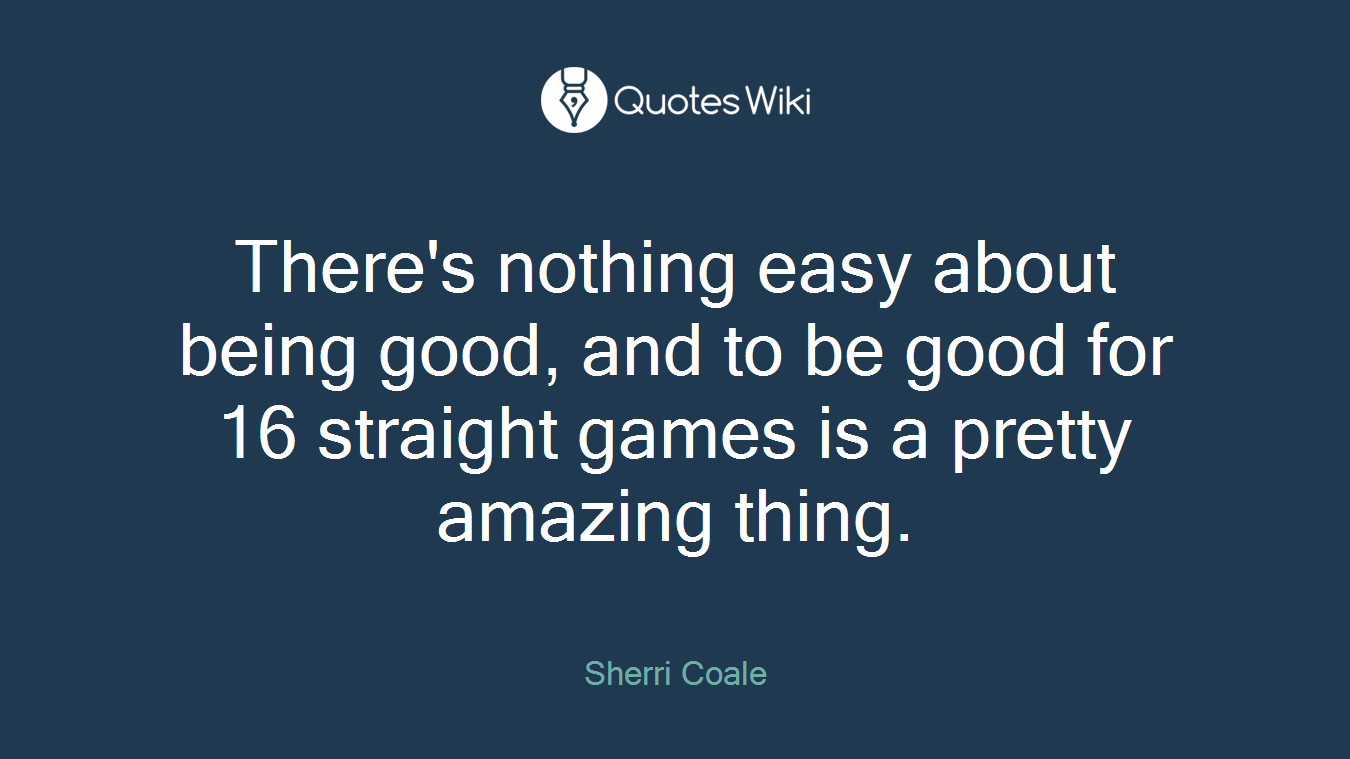 There's nothing easy about being good, and to be good for 16 straight games is a pretty amazing thing.