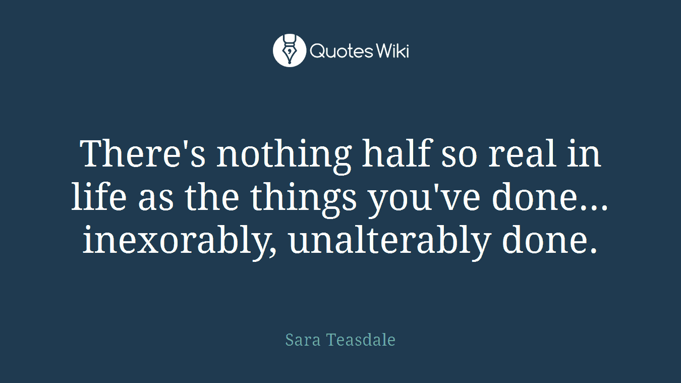 There's nothing half so real in life as the things you've done... inexorably, unalterably done.