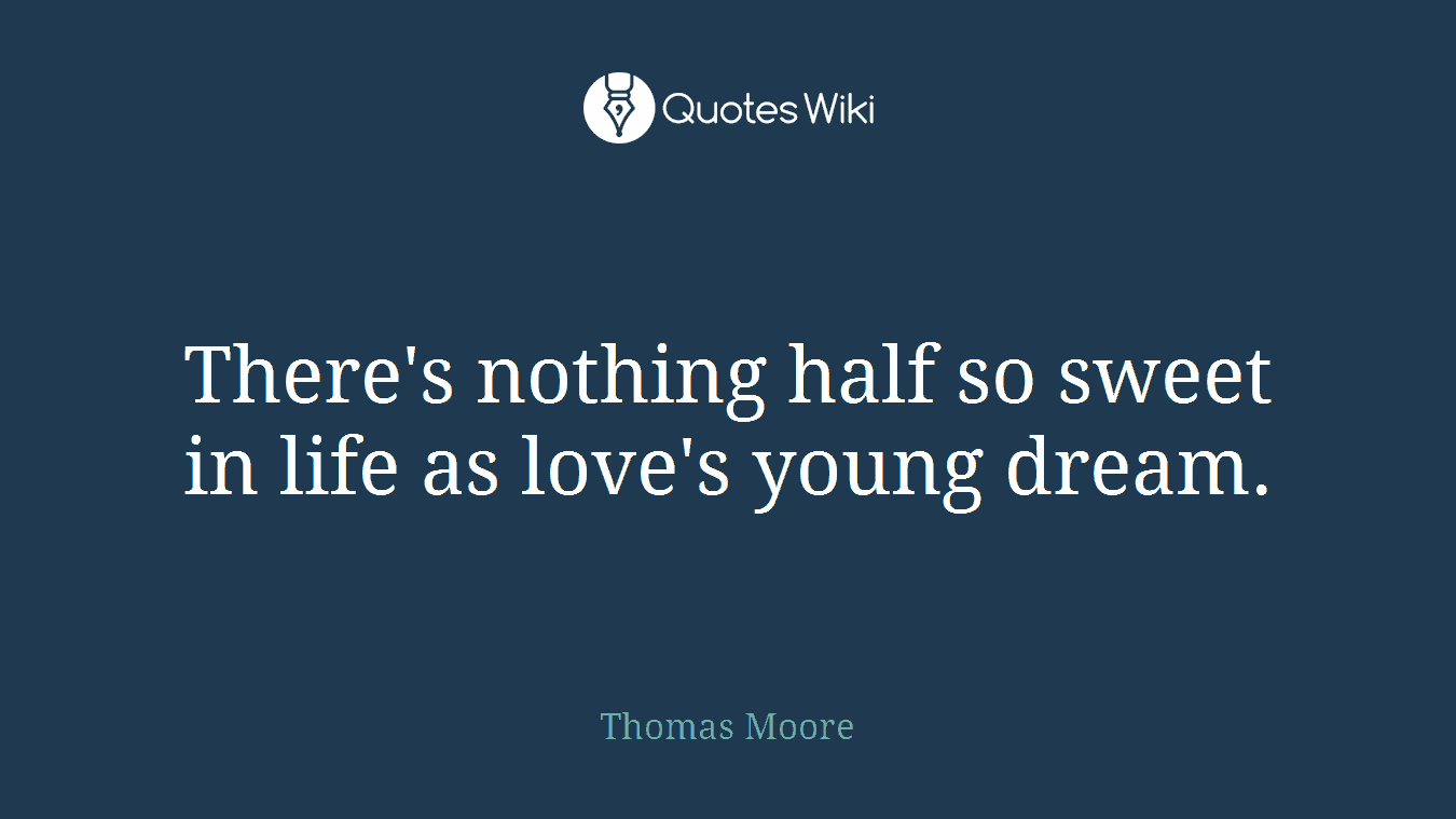 There's nothing half so sweet in life as love's young dream.