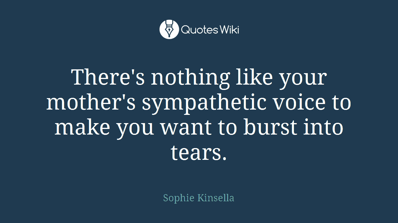There's nothing like your mother's sympathetic voice to make you want to burst into tears.
