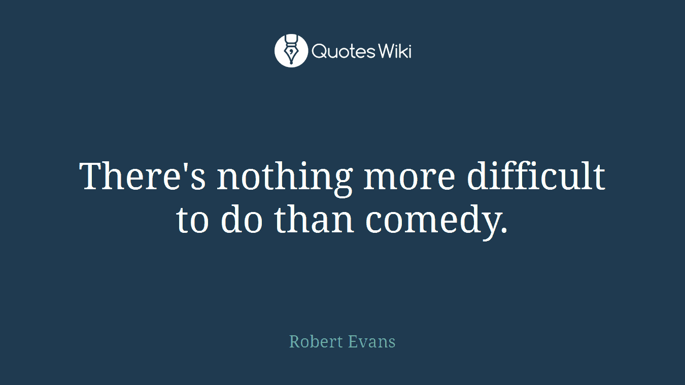 There's nothing more difficult to do than comedy.