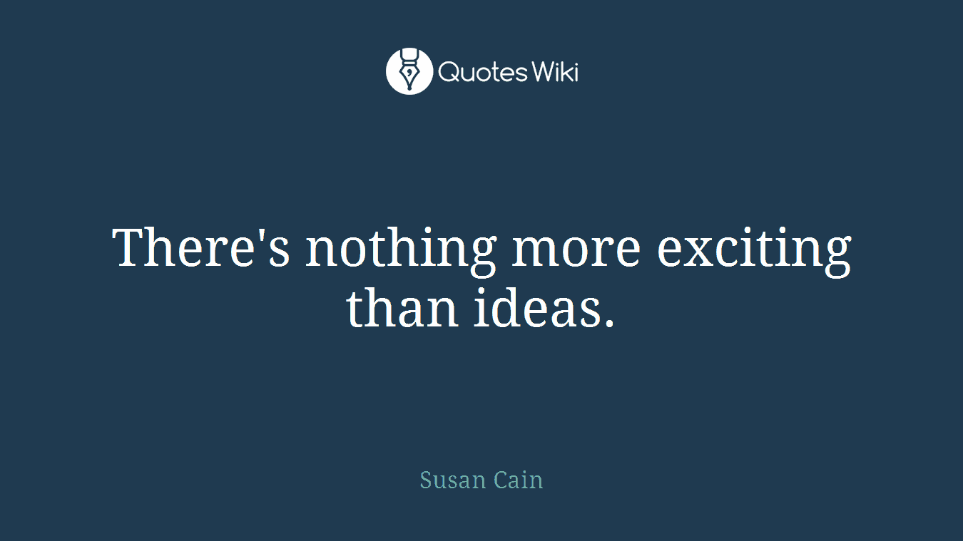 There's nothing more exciting than ideas.