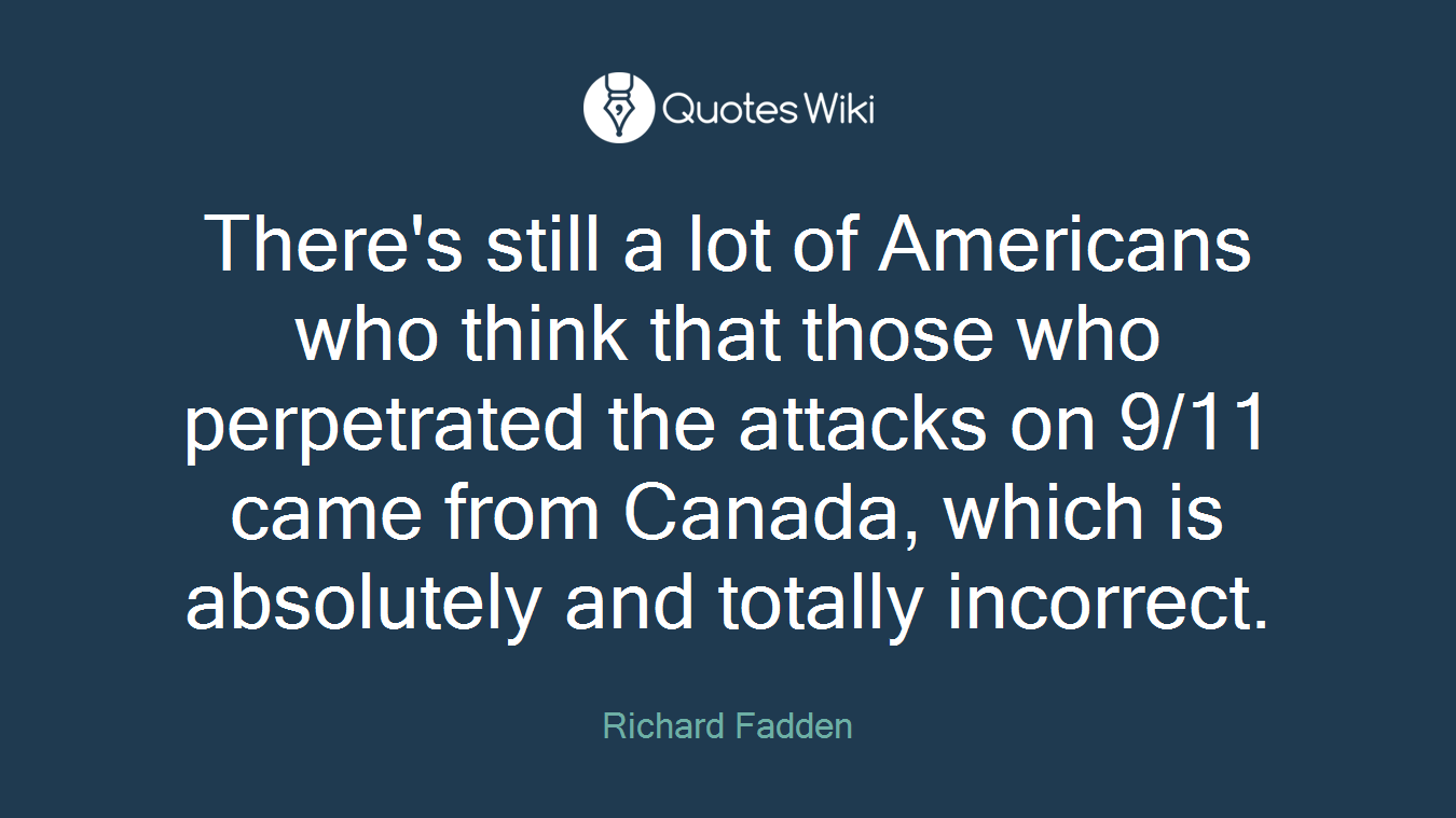 There's still a lot of Americans who think that those who perpetrated the attacks on 9/11 came from Canada, which is absolutely and totally incorrect.