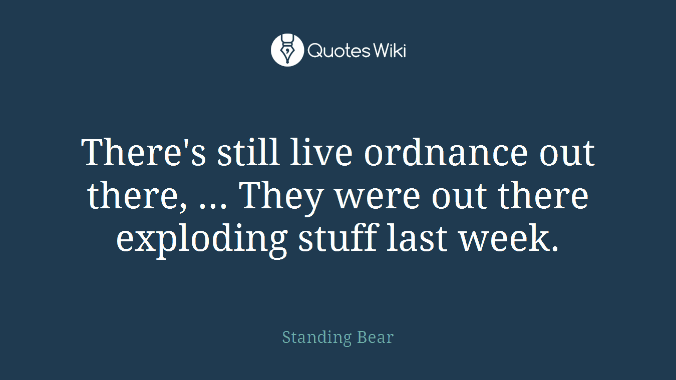 There's still live ordnance out there, ... They were out there exploding stuff last week.