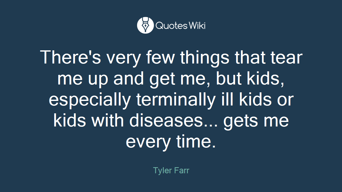There's very few things that tear me up and get me, but kids, especially terminally ill kids or kids with diseases... gets me every time.