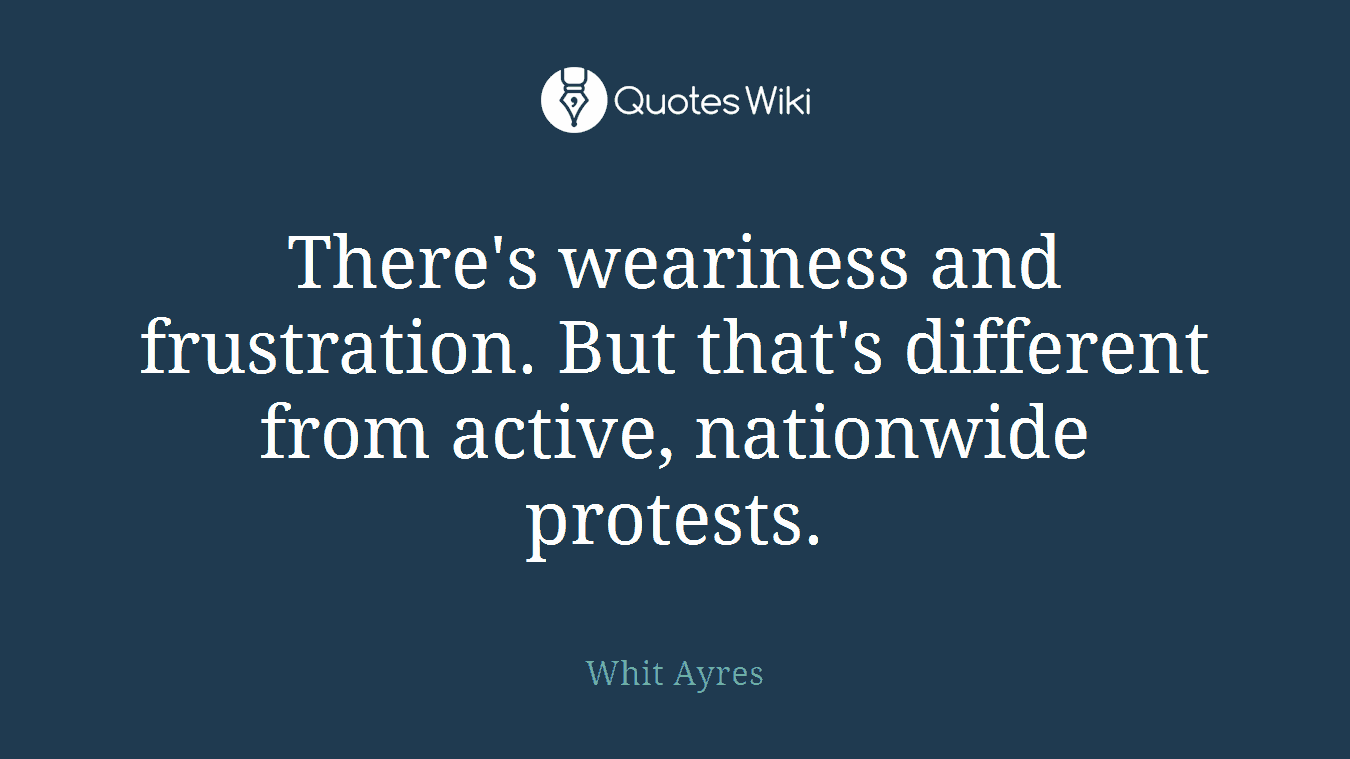 There's weariness and frustration. But that's different from active, nationwide protests.