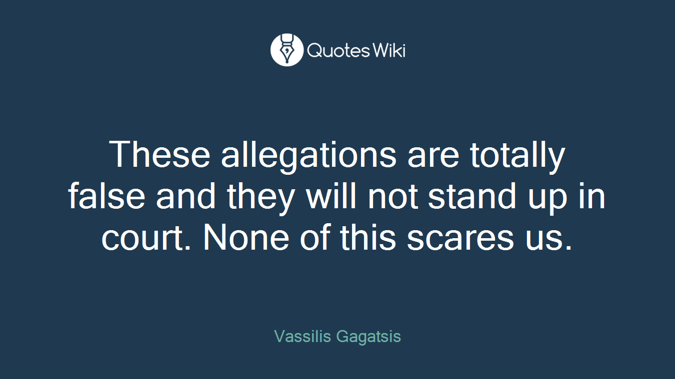 These allegations are totally false and they will not stand up in court. None of this scares us.