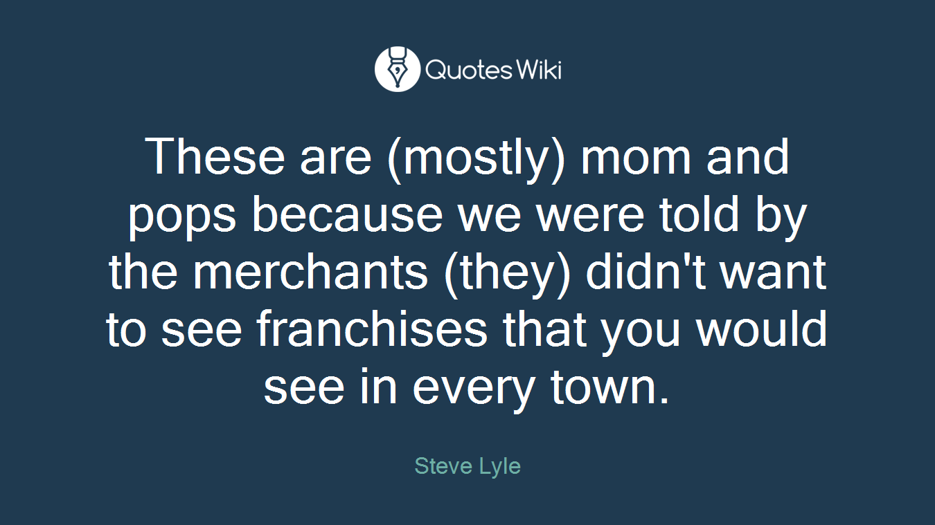 These are (mostly) mom and pops because we were told by the merchants (they) didn't want to see franchises that you would see in every town.
