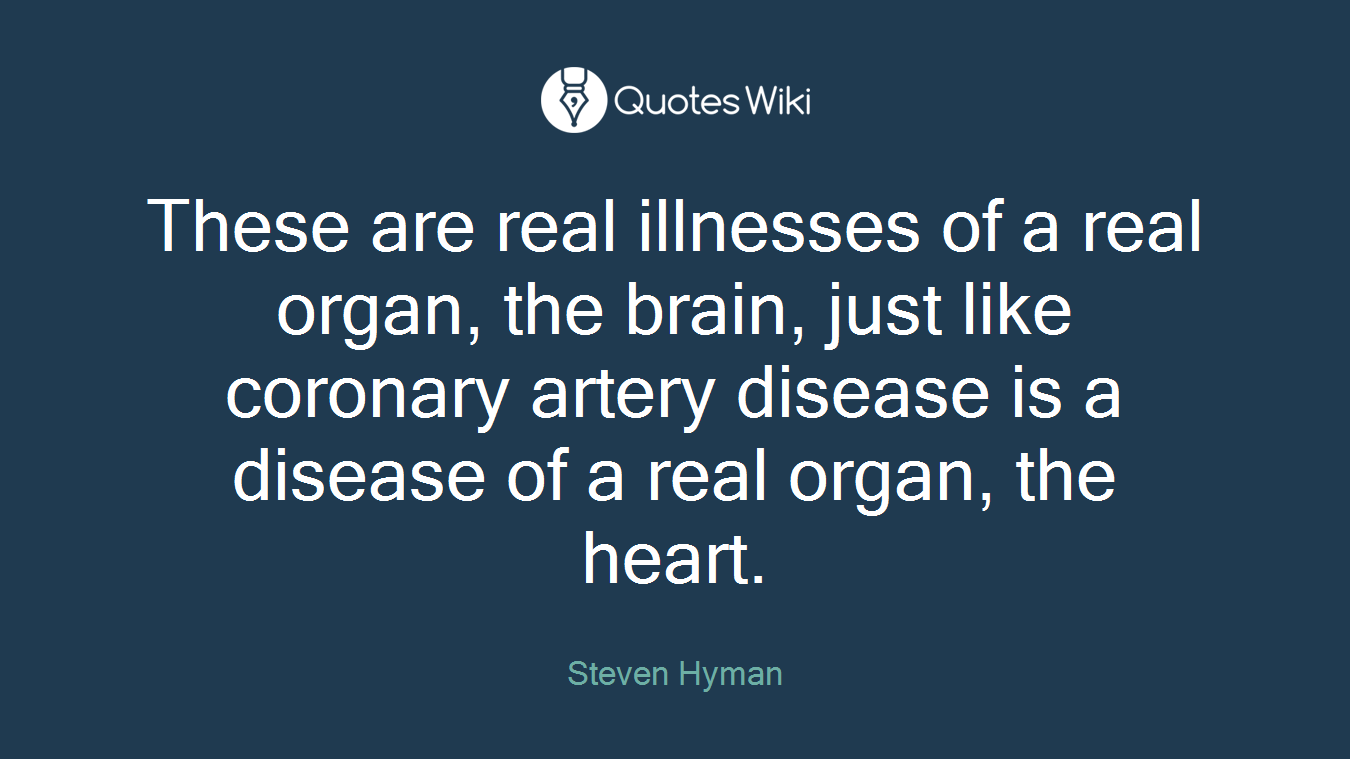These are real illnesses of a real organ, the brain, just like coronary artery disease is a disease of a real organ, the heart.