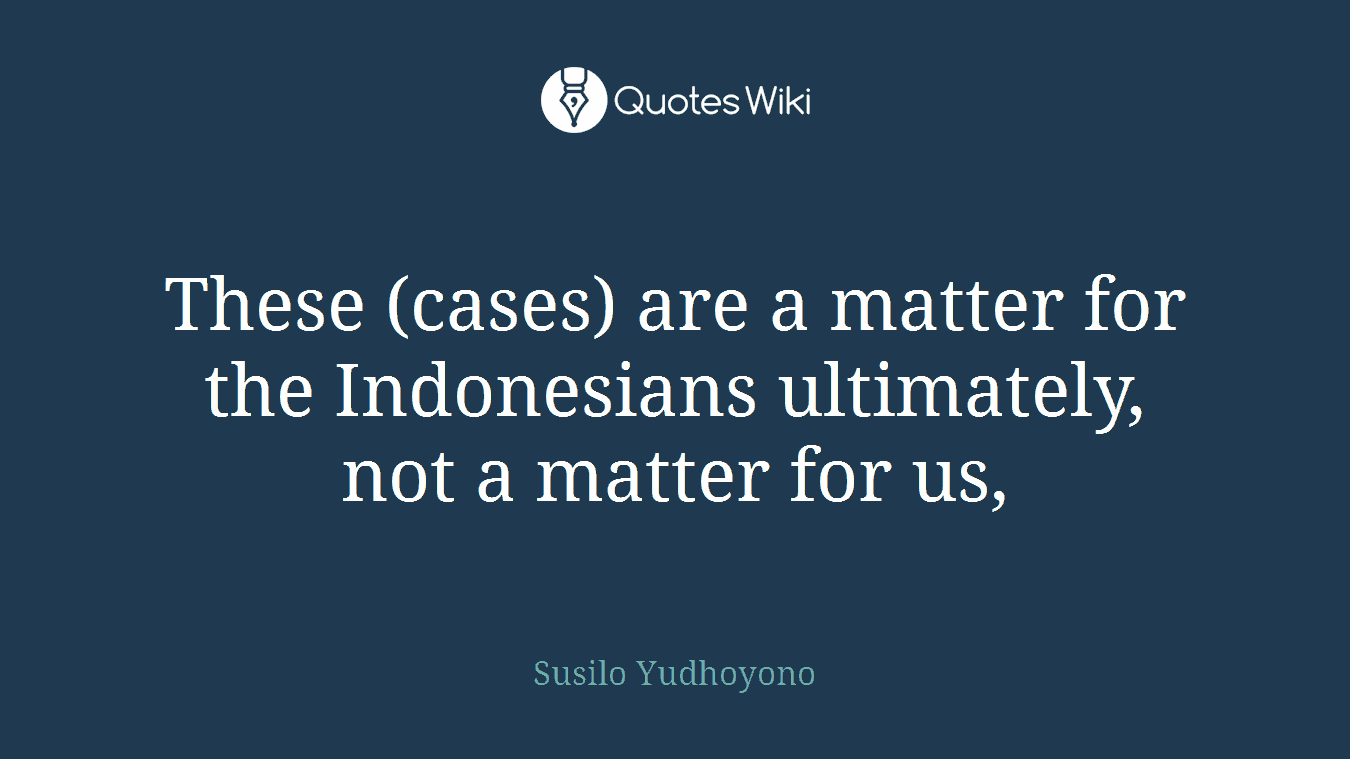 These (cases) are a matter for the Indonesians ultimately, not a matter for us,