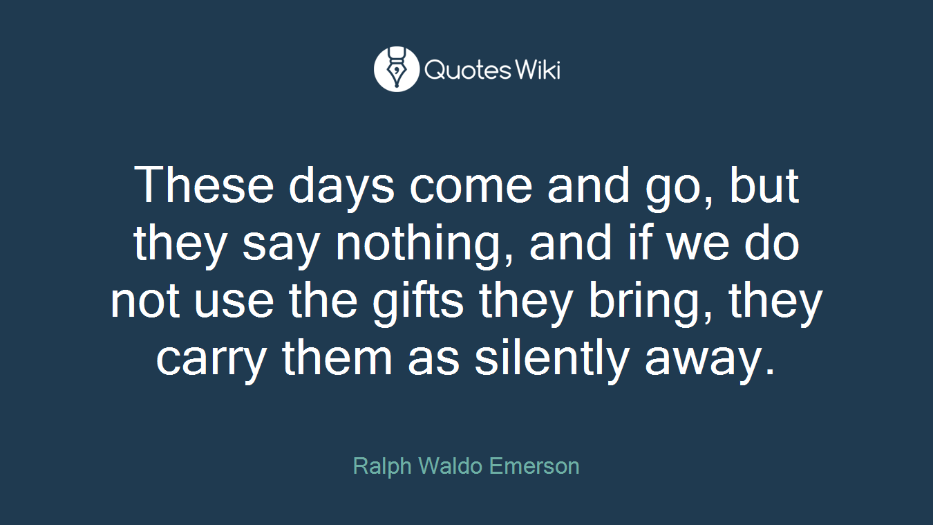 These days come and go, but they say nothing, and if we do not use the gifts they bring, they carry them as silently away.