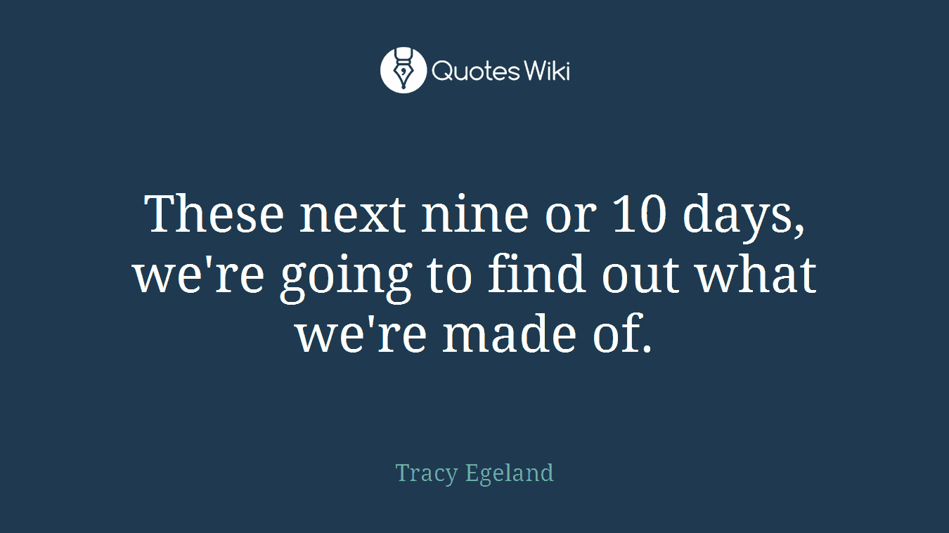 These next nine or 10 days, we're going to find out what we're made of.
