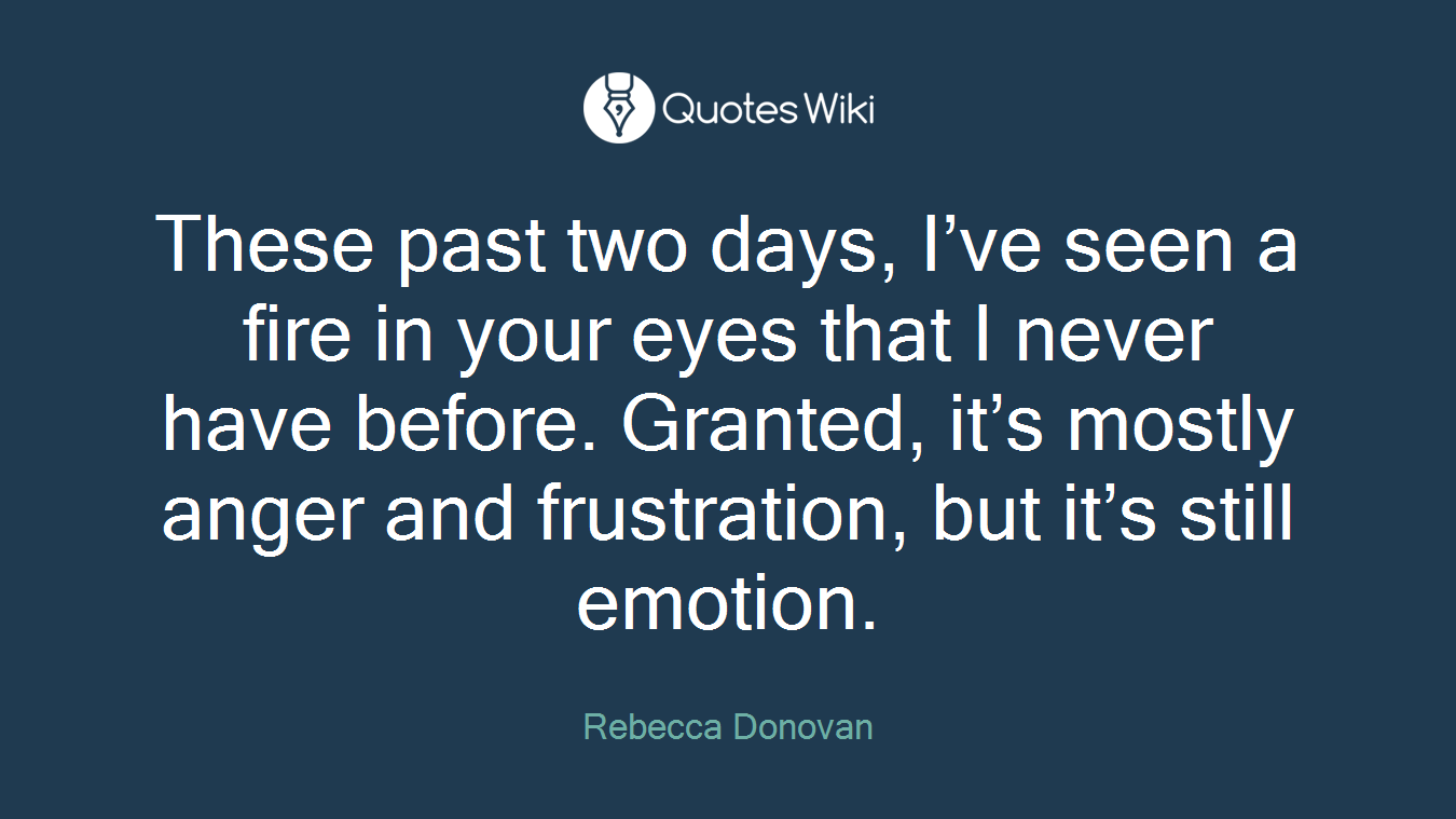 These past two days, I’ve seen a fire in your eyes that I never have before. Granted, it’s mostly anger and frustration, but it’s still emotion.