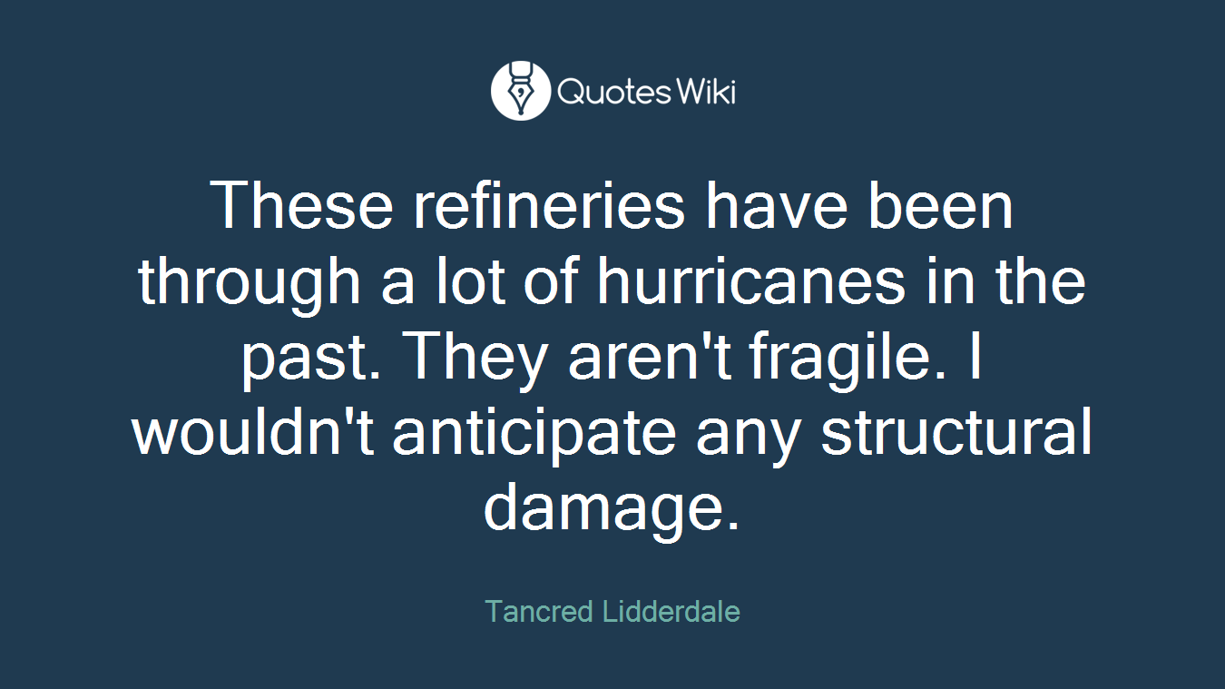 These refineries have been through a lot of hurricanes in the past. They aren't fragile. I wouldn't anticipate any structural damage.