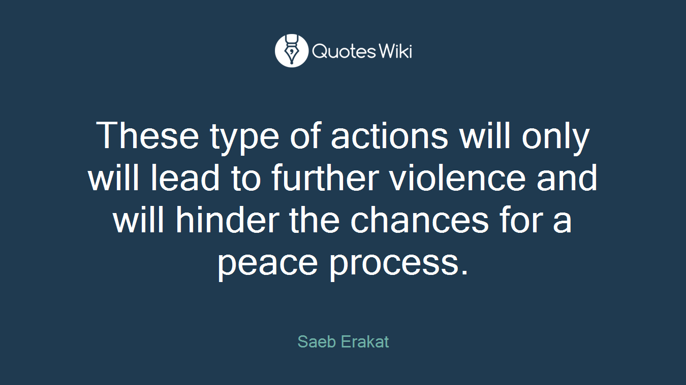 These type of actions will only will lead to further violence and will hinder the chances for a peace process.