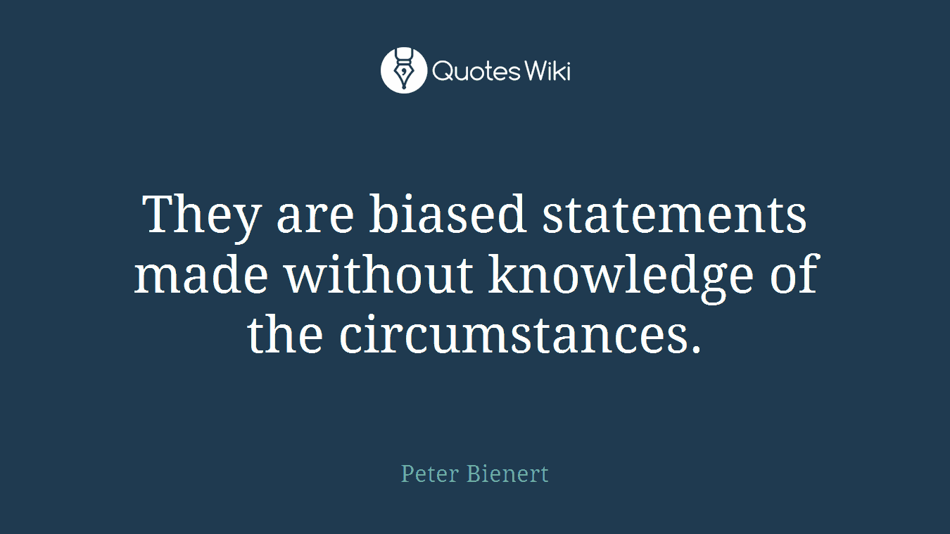 They are biased statements made without knowledge of the circumstances.