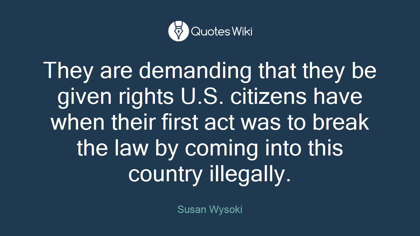 They are demanding that they be given rights U.S. citizens have when their first act was to break the law by coming into this country illegally.