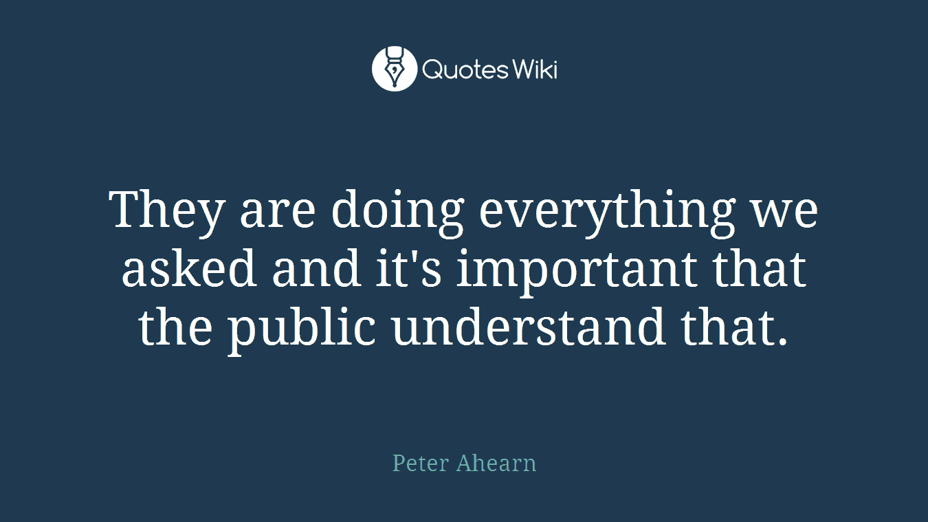 They are doing everything we asked and it's important that the public understand that.