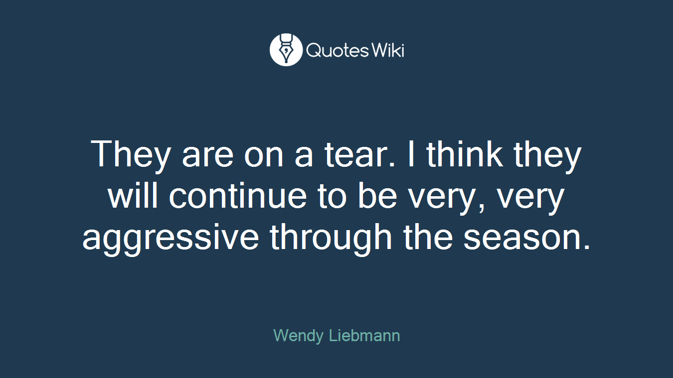 They are on a tear. I think they will continue to be very, very aggressive through the season.