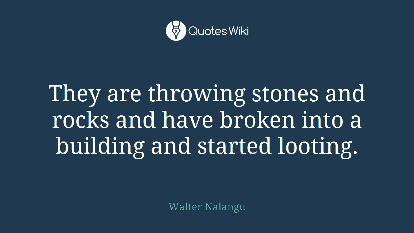 They are throwing stones and rocks and have broken into a building and started looting.