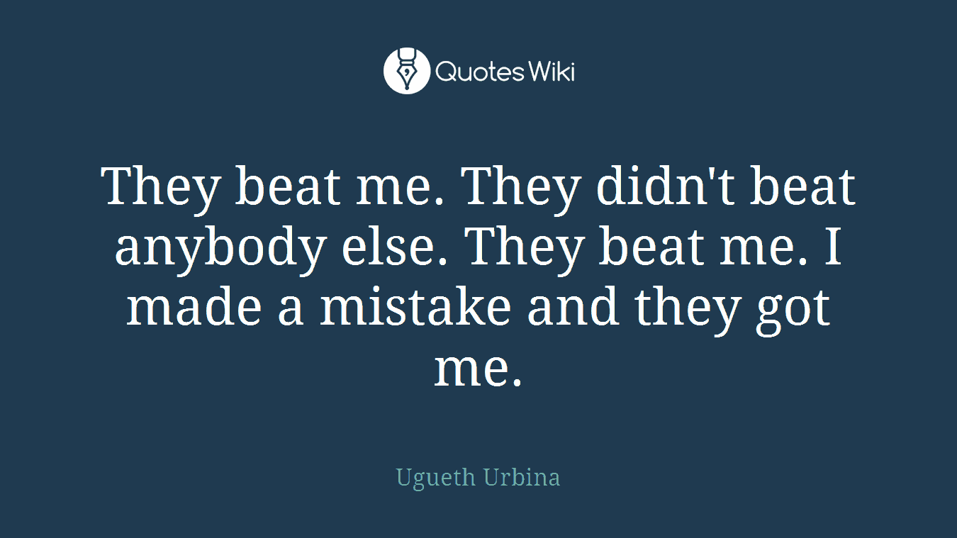 They beat me. They didn't beat anybody else. They beat me. I made a mistake and they got me.