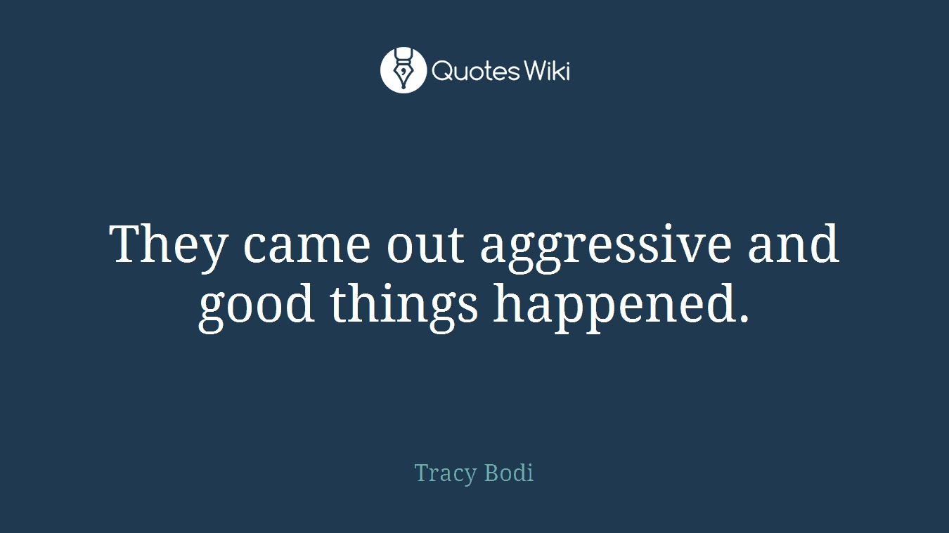 They came out aggressive and good things happened.