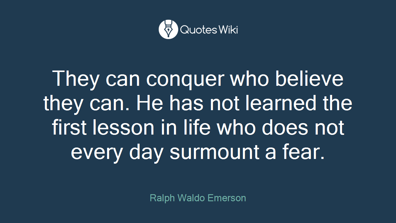 They can conquer who believe they can. He has not learned the first lesson in life who does not every day surmount a fear.