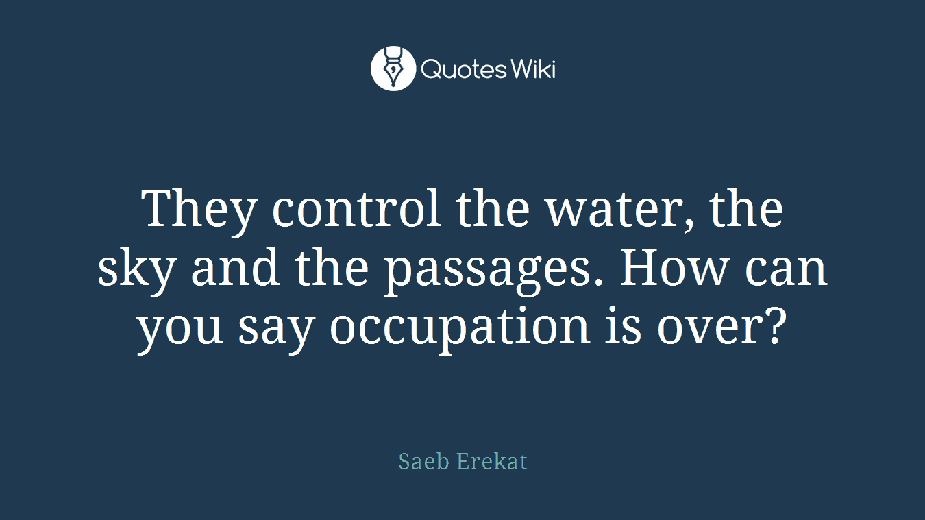 They control the water, the sky and the passages. How can you say occupation is over?