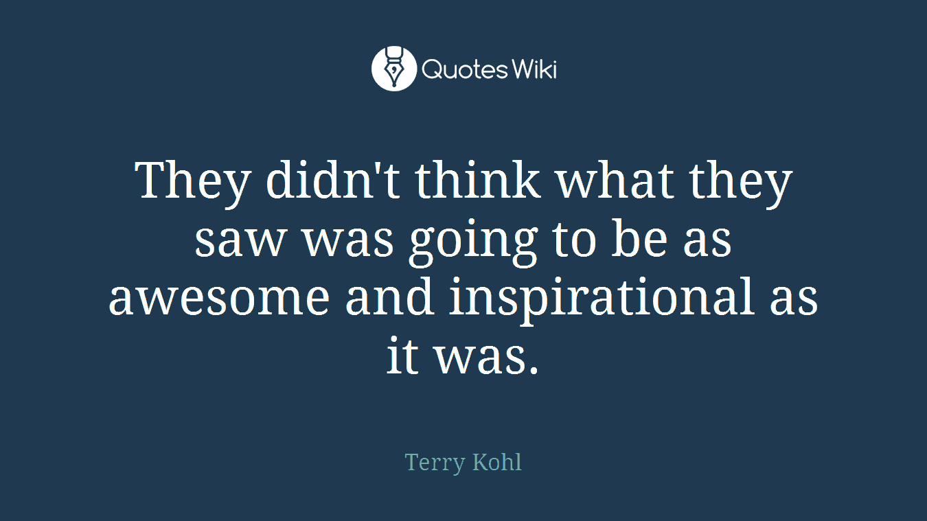 They didn't think what they saw was going to be as awesome and inspirational as it was.