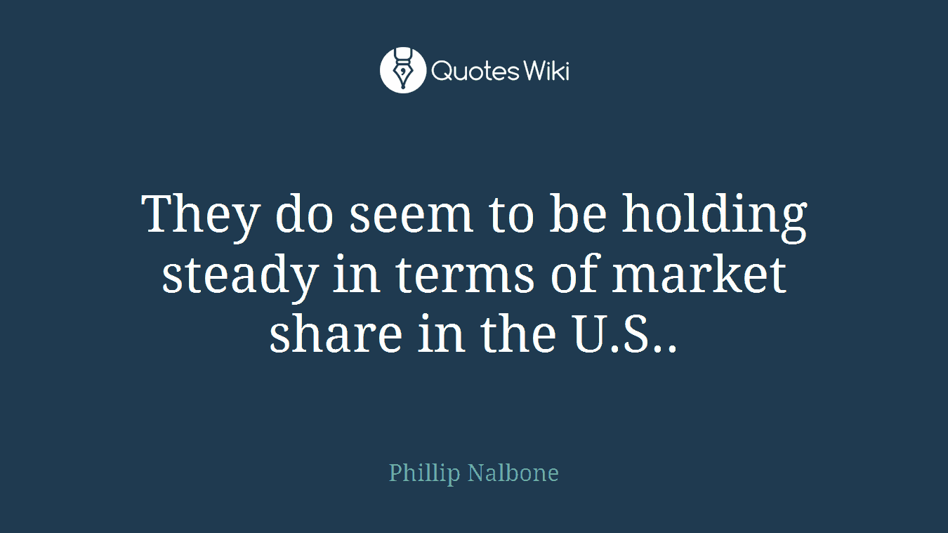 They do seem to be holding steady in terms of market share in the U.S..
