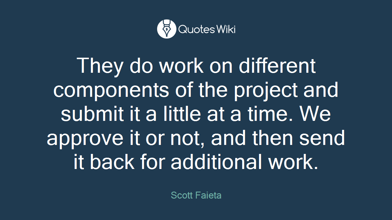 They do work on different components of the project and submit it a little at a time. We approve it or not, and then send it back for additional work.