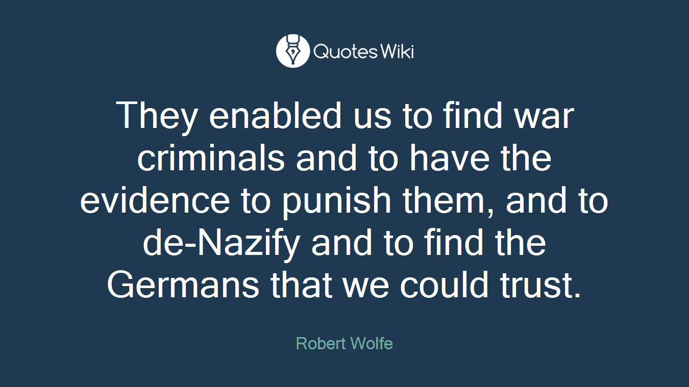 They enabled us to find war criminals and to have the evidence to punish them, and to de-Nazify and to find the Germans that we could trust.