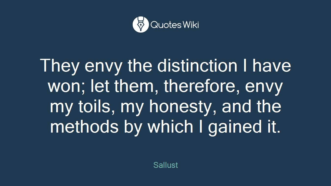 They envy the distinction I have won; let them, therefore, envy my toils, my honesty, and the methods by which I gained it.