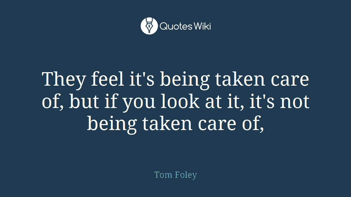 They feel it's being taken care of, but if you look at it, it's not being taken care of,