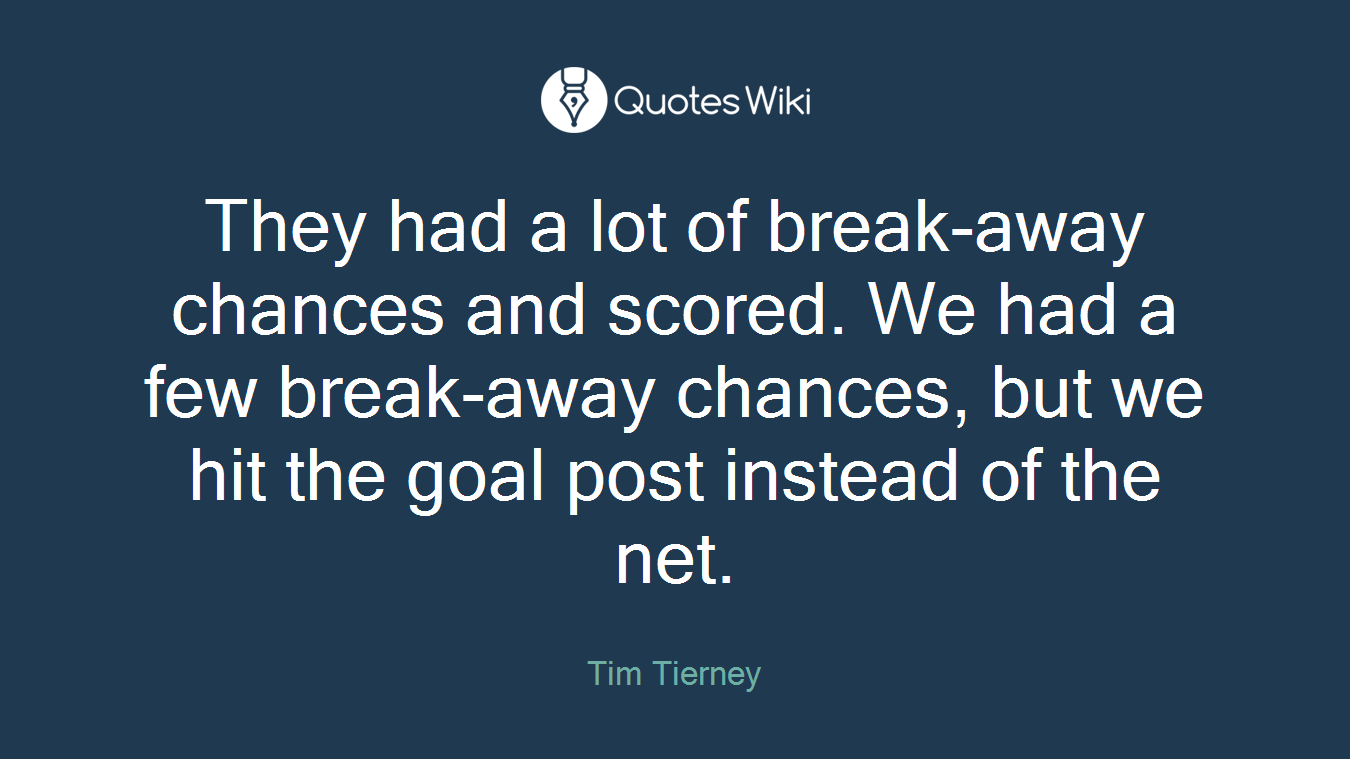 They had a lot of break-away chances and scored. We had a few break-away chances, but we hit the goal post instead of the net.