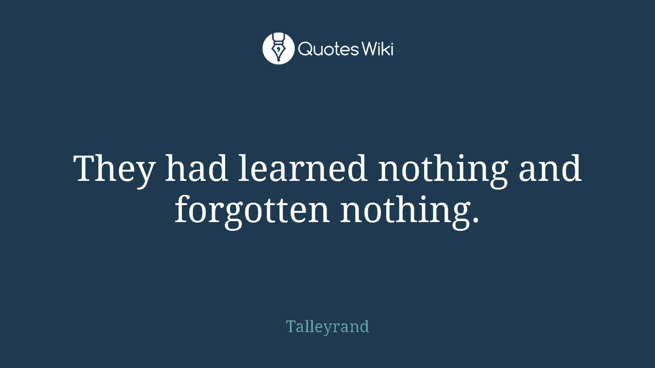 They had learned nothing and forgotten nothing.