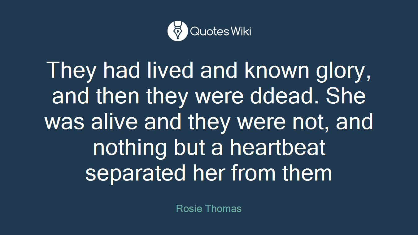 They had lived and known glory, and then they were ddead. She was alive and they were not, and nothing but a heartbeat separated her from them