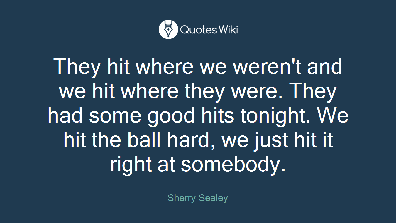 They hit where we weren't and we hit where they were. They had some good hits tonight. We hit the ball hard, we just hit it right at somebody.