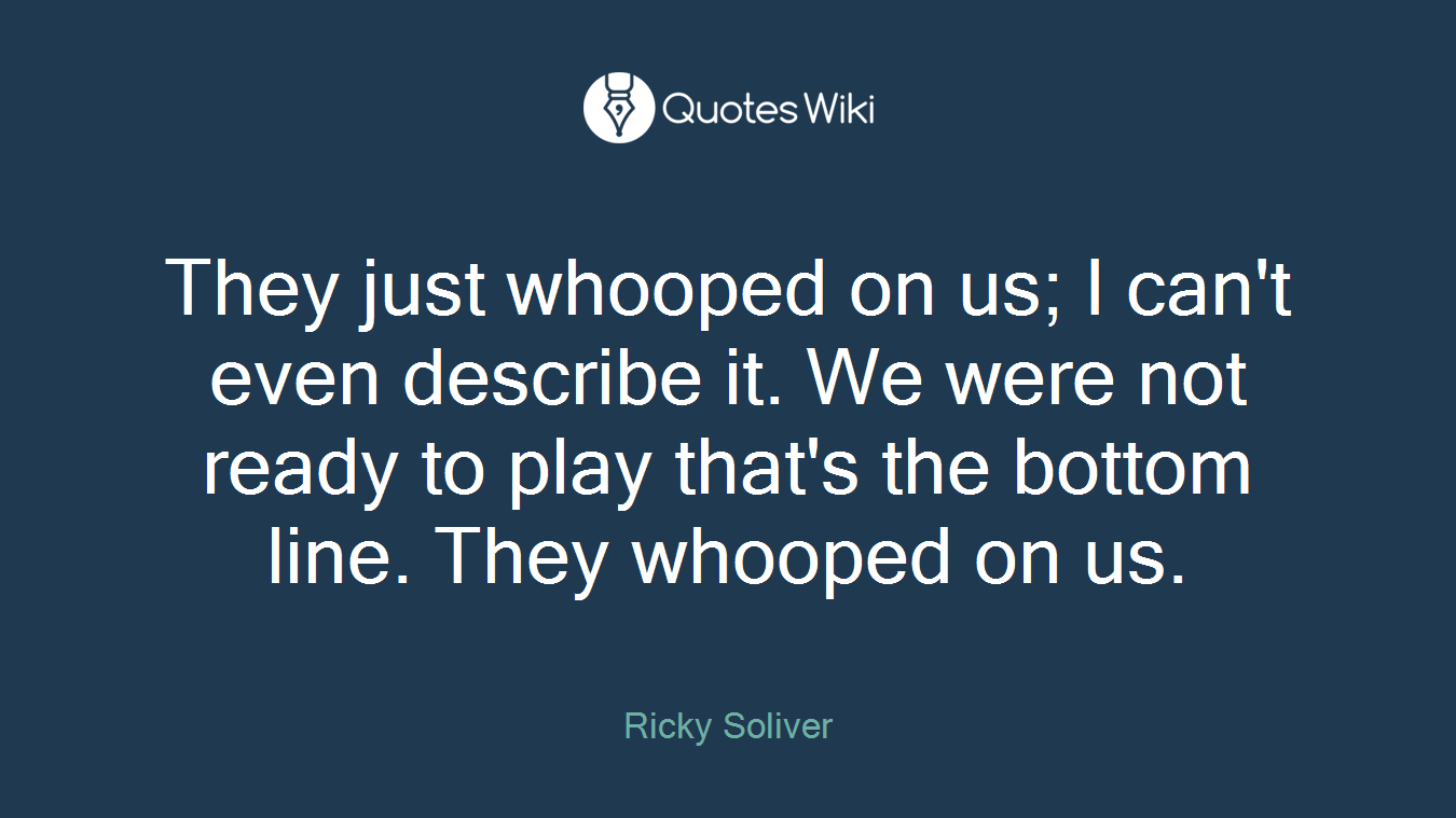 They just whooped on us; I can't even describe it. We were not ready to play that's the bottom line. They whooped on us.
